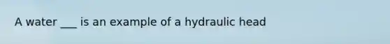 A water ___ is an example of a hydraulic head