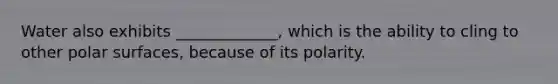 Water also exhibits _____________, which is the ability to cling to other polar surfaces, because of its polarity.