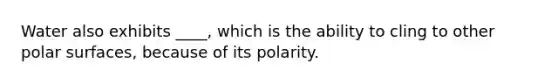 Water also exhibits ____, which is the ability to cling to other polar surfaces, because of its polarity.