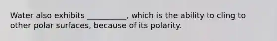 Water also exhibits __________, which is the ability to cling to other polar surfaces, because of its polarity.