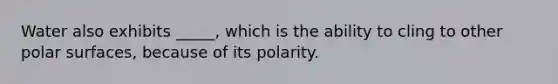 Water also exhibits _____, which is the ability to cling to other polar surfaces, because of its polarity.