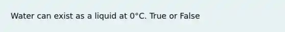 Water can exist as a liquid at 0°C. True or False