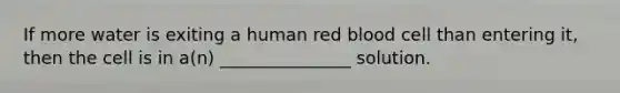 If more water is exiting a human red blood cell than entering it, then the cell is in a(n) _______________ solution.