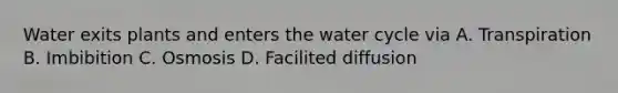 Water exits plants and enters the water cycle via A. Transpiration B. Imbibition C. Osmosis D. Facilited diffusion