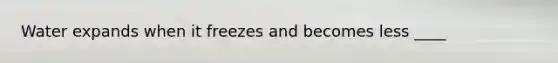 Water expands when it freezes and becomes less ____