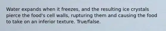 Water expands when it freezes, and the resulting ice crystals pierce the food's <a href='https://www.questionai.com/knowledge/koIRusoDXG-cell-wall' class='anchor-knowledge'>cell wall</a>s, rupturing them and causing the food to take on an inferior texture. True/false.