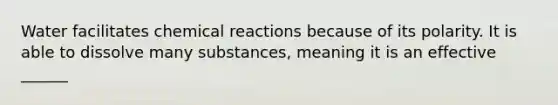 Water facilitates chemical reactions because of its polarity. It is able to dissolve many substances, meaning it is an effective ______