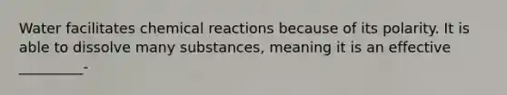 Water facilitates chemical reactions because of its polarity. It is able to dissolve many substances, meaning it is an effective _________-