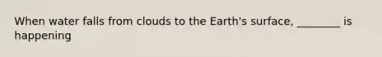 When water falls from clouds to the Earth's surface, ________ is happening