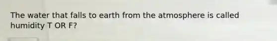 The water that falls to earth from the atmosphere is called humidity T OR F?