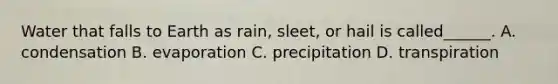 Water that falls to Earth as rain, sleet, or hail is called______. A. condensation B. evaporation C. precipitation D. transpiration