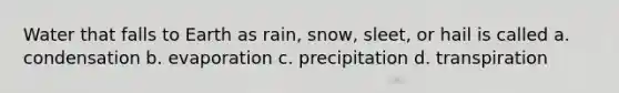 Water that falls to Earth as rain, snow, sleet, or hail is called a. condensation b. evaporation c. precipitation d. transpiration