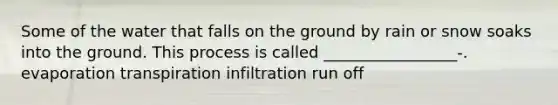 Some of the water that falls on the ground by rain or snow soaks into the ground. This process is called _________________-. evaporation transpiration infiltration run off