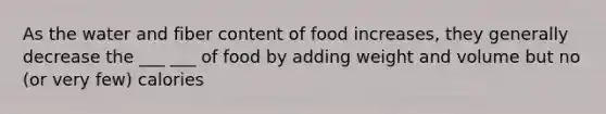 As the water and fiber content of food increases, they generally decrease the ___ ___ of food by adding weight and volume but no (or very few) calories