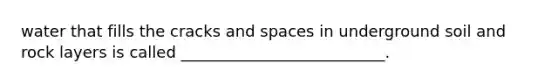 water that fills the cracks and spaces in underground soil and rock layers is called __________________________.