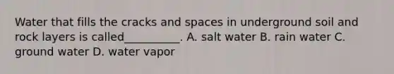 Water that fills the cracks and spaces in underground soil and rock layers is called__________. A. salt water B. rain water C. ground water D. water vapor