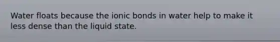 Water floats because the ionic bonds in water help to make it less dense than the liquid state.