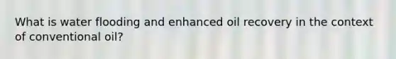 What is water flooding and enhanced oil recovery in the context of conventional oil?