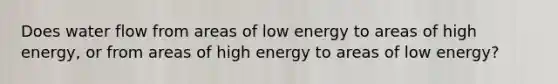 Does water flow from areas of low energy to areas of high energy, or from areas of high energy to areas of low energy?