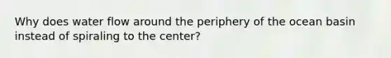 Why does water flow around the periphery of the ocean basin instead of spiraling to the center?