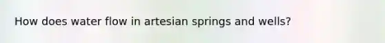 How does water flow in artesian springs and wells?