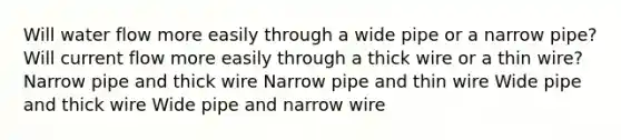 Will water flow more easily through a wide pipe or a narrow pipe? Will current flow more easily through a thick wire or a thin wire? Narrow pipe and thick wire Narrow pipe and thin wire Wide pipe and thick wire Wide pipe and narrow wire