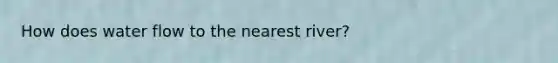 How does water flow to the nearest river?