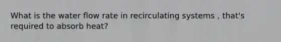 What is the water flow rate in recirculating systems , that's required to absorb heat?