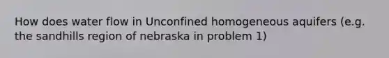 How does water flow in Unconfined homogeneous aquifers (e.g. the sandhills region of nebraska in problem 1)