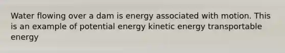 Water flowing over a dam is energy associated with motion. This is an example of potential energy kinetic energy transportable energy