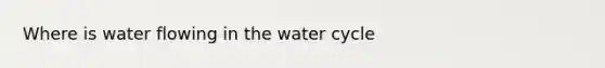 Where is water flowing in the water cycle