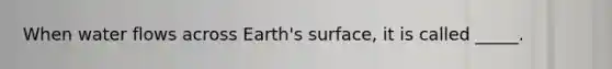 When water flows across Earth's surface, it is called _____.