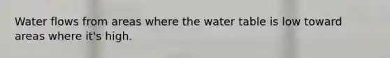 Water flows from areas where the water table is low toward areas where it's high.