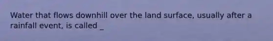 Water that flows downhill over the land surface, usually after a rainfall event, is called _