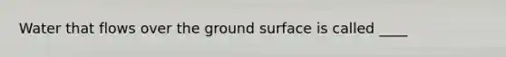 Water that flows over the ground surface is called ____