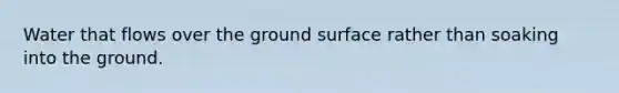 Water that flows over the ground surface rather than soaking into the ground.