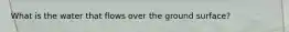 What is the water that flows over the ground surface?