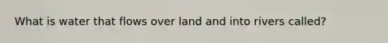 What is water that flows over land and into rivers called?