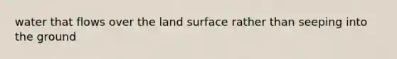 water that flows over the land surface rather than seeping into the ground