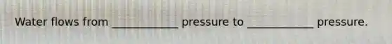 Water flows from ____________ pressure to ____________ pressure.