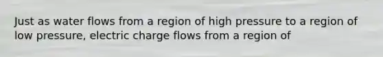 Just as water flows from a region of high pressure to a region of low pressure, electric charge flows from a region of