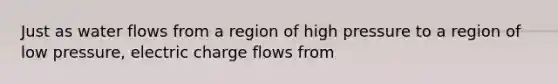 Just as water flows from a region of high pressure to a region of low pressure, electric charge flows from