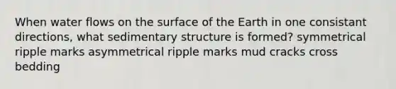 When water flows on the surface of the Earth in one consistant directions, what sedimentary structure is formed? symmetrical ripple marks asymmetrical ripple marks mud cracks cross bedding