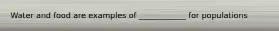 Water and food are examples of ____________ for populations