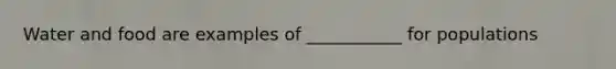 Water and food are examples of ___________ for populations