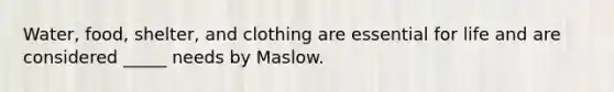 Water, food, shelter, and clothing are essential for life and are considered _____ needs by Maslow.