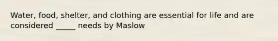 Water, food, shelter, and clothing are essential for life and are considered _____ needs by Maslow