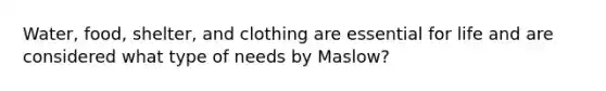 Water, food, shelter, and clothing are essential for life and are considered what type of needs by Maslow?