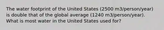 The water footprint of the United States (2500 m3/person/year) is double that of the global average (1240 m3/person/year). What is most water in the United States used for?