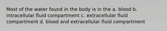 Most of the water found in the body is in the a. blood b. intracellular fluid compartment c. extracellular fluid compartment d. blood and extracellular fluid compartment